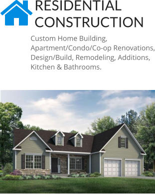 RESIDENTIAL CONSTRUCTION Custom Home Building, Apartment/Condo/Co-op Renovations, Design/Build, Remodeling, Additions, Kitchen & Bathrooms.