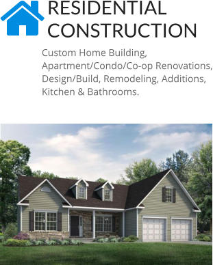 RESIDENTIAL CONSTRUCTION Custom Home Building, Apartment/Condo/Co-op Renovations, Design/Build, Remodeling, Additions, Kitchen & Bathrooms.
